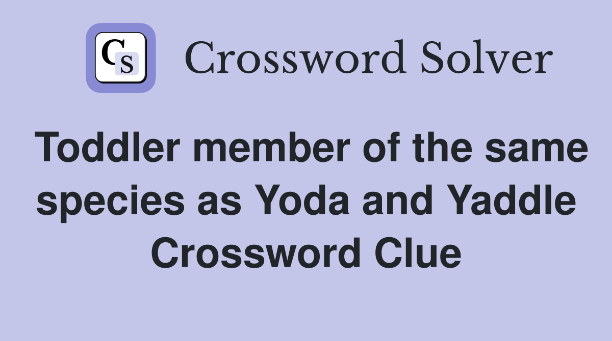 Toddler member of the same species as Yoda and Yaddle Crossword Clue